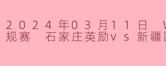 2024年03月11日 WCBA常规赛 石家庄英励vs新疆国达氢